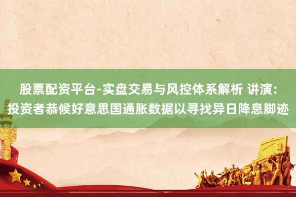 股票配资平台-实盘交易与风控体系解析 讲演：投资者恭候好意思国通胀数据以寻找异日降息脚迹