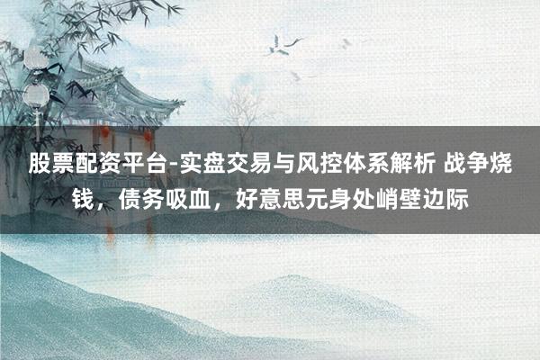 股票配资平台-实盘交易与风控体系解析 战争烧钱，债务吸血，好意思元身处峭壁边际