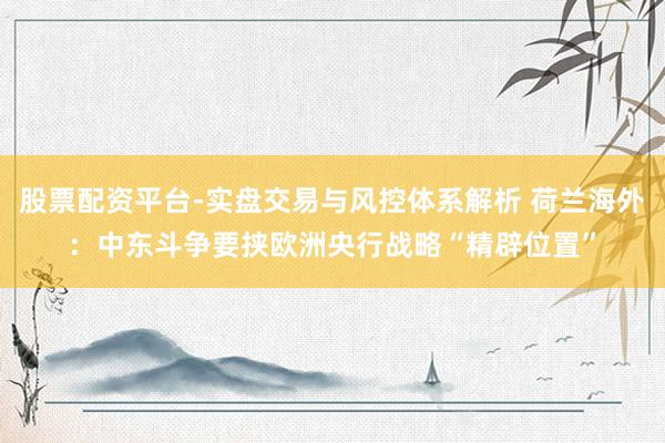 股票配资平台-实盘交易与风控体系解析 荷兰海外：中东斗争要挟欧洲央行战略“精辟位置”