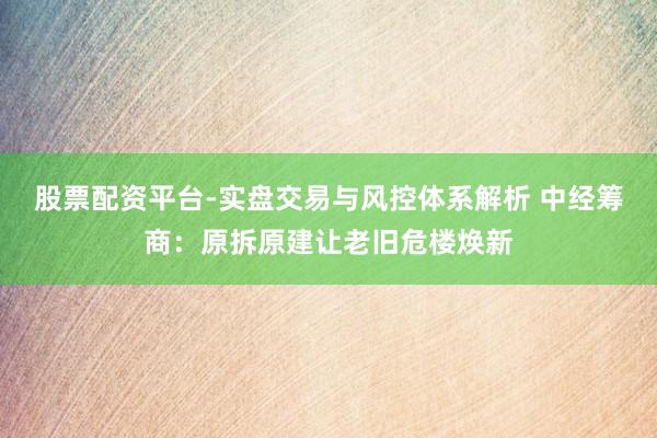 股票配资平台-实盘交易与风控体系解析 中经筹商：原拆原建让老旧危楼焕新