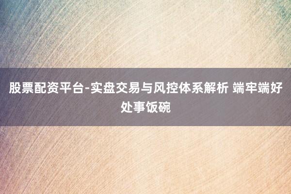 股票配资平台-实盘交易与风控体系解析 端牢端好处事饭碗