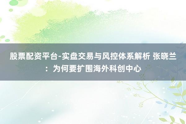 股票配资平台-实盘交易与风控体系解析 张晓兰：为何要扩围海外科创中心