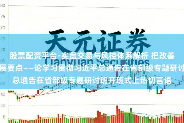 股票配资平台-实盘交易与风控体系解析 把改善民生行动促进社会发展要点——论学习贯彻习近平总通告在省部级专题研讨班开班式上热切言语