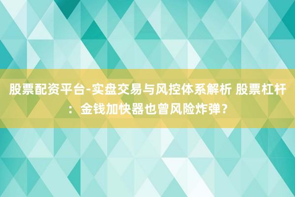 股票配资平台-实盘交易与风控体系解析 股票杠杆：金钱加快器也曾风险炸弹？