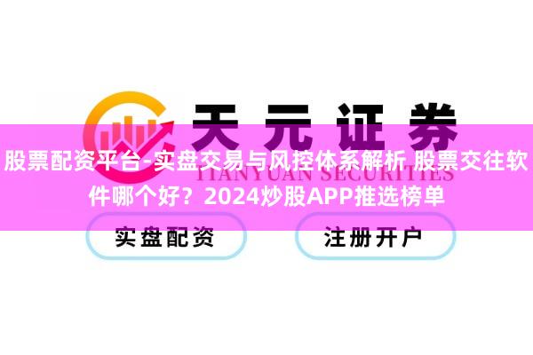 股票配资平台-实盘交易与风控体系解析 股票交往软件哪个好？2024炒股APP推选榜单