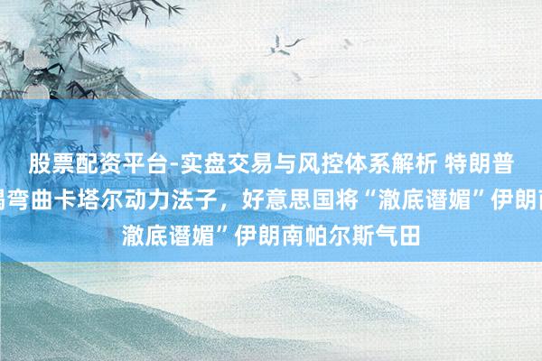 股票配资平台-实盘交易与风控体系解析 特朗普：若伊朗不竭弯曲卡塔尔动力法子，好意思国将“澈底谮媚”伊朗南帕尔斯气田