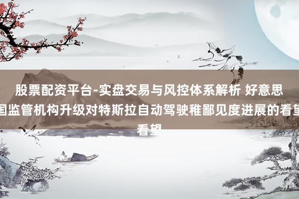 股票配资平台-实盘交易与风控体系解析 好意思国监管机构升级对特斯拉自动驾驶稚鄙见度进展的看望
