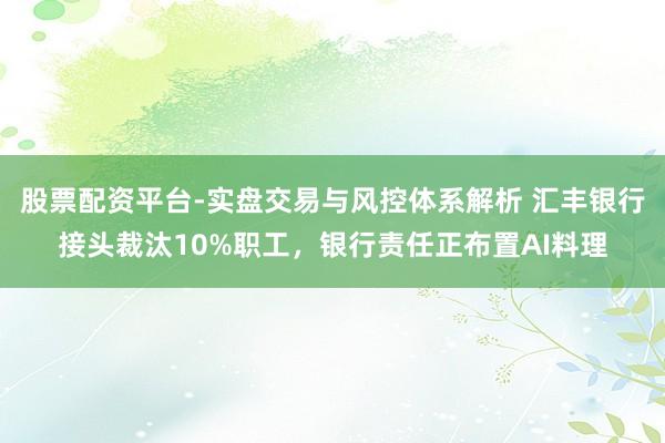 股票配资平台-实盘交易与风控体系解析 汇丰银行接头裁汰10%职工，银行责任正布置AI料理