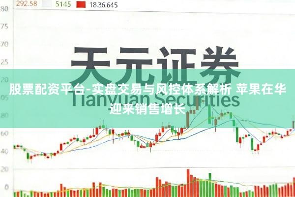 股票配资平台-实盘交易与风控体系解析 苹果在华迎来销售增长