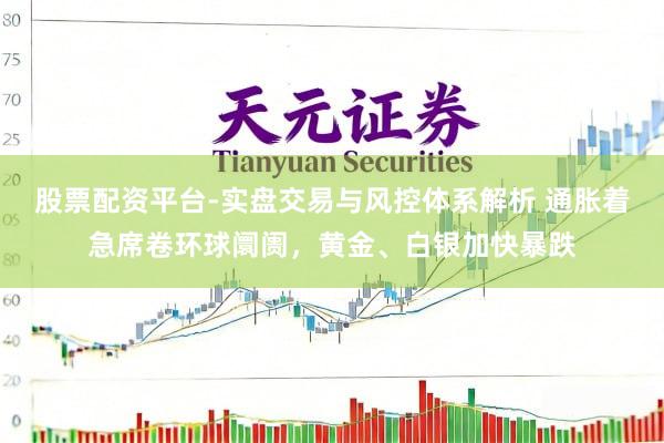 股票配资平台-实盘交易与风控体系解析 通胀着急席卷环球阛阓，黄金、白银加快暴跌