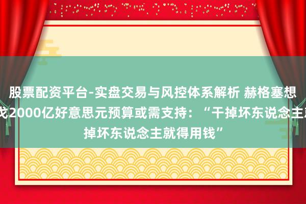 股票配资平台-实盘交易与风控体系解析 赫格塞想称对伊干戈2000亿好意思元预算或需支持：“干掉坏东说念主就得用钱”