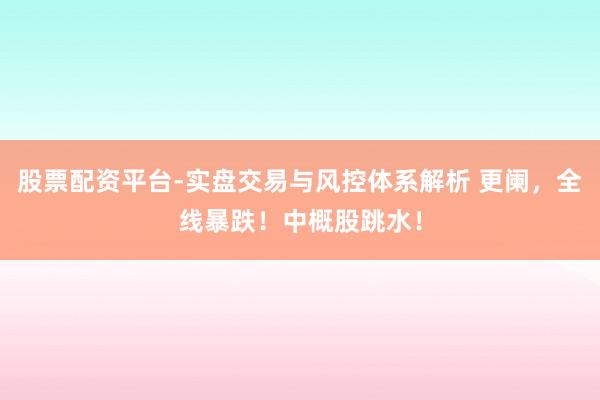 股票配资平台-实盘交易与风控体系解析 更阑，全线暴跌！中概股跳水！