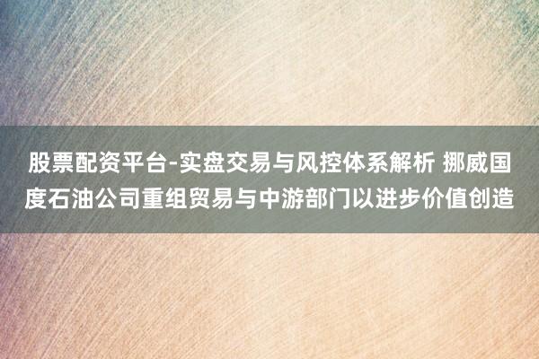 股票配资平台-实盘交易与风控体系解析 挪威国度石油公司重组贸易与中游部门以进步价值创造