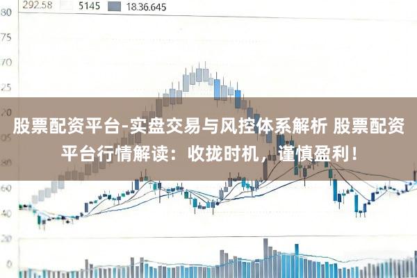 股票配资平台-实盘交易与风控体系解析 股票配资平台行情解读：收拢时机，谨慎盈利！