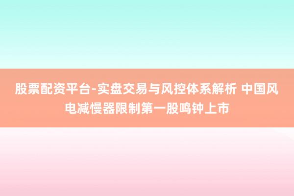 股票配资平台-实盘交易与风控体系解析 中国风电减慢器限制第一股鸣钟上市