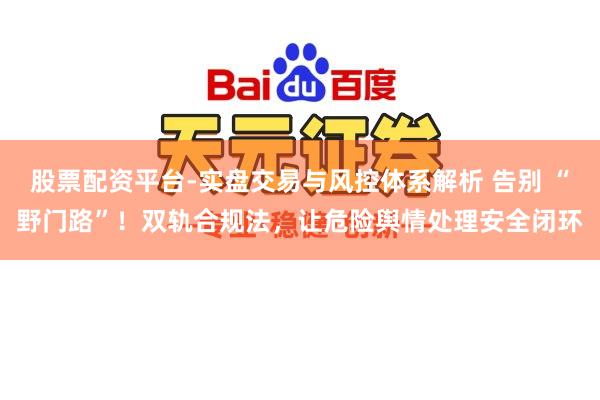 股票配资平台-实盘交易与风控体系解析 告别 “野门路”！双轨合规法，让危险舆情处理安全闭环