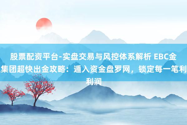 股票配资平台-实盘交易与风控体系解析 EBC金融集团超快出金攻略：遁入资金盘罗网，锁定每一笔利润