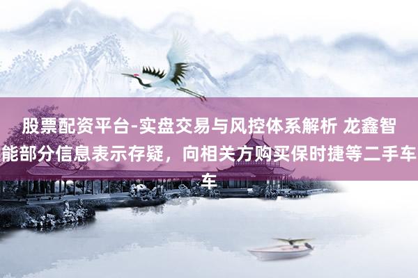 股票配资平台-实盘交易与风控体系解析 龙鑫智能部分信息表示存疑，向相关方购买保时捷等二手车