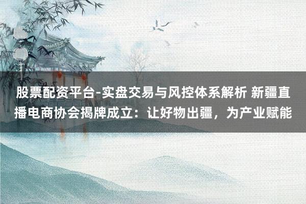股票配资平台-实盘交易与风控体系解析 新疆直播电商协会揭牌成立：让好物出疆，为产业赋能