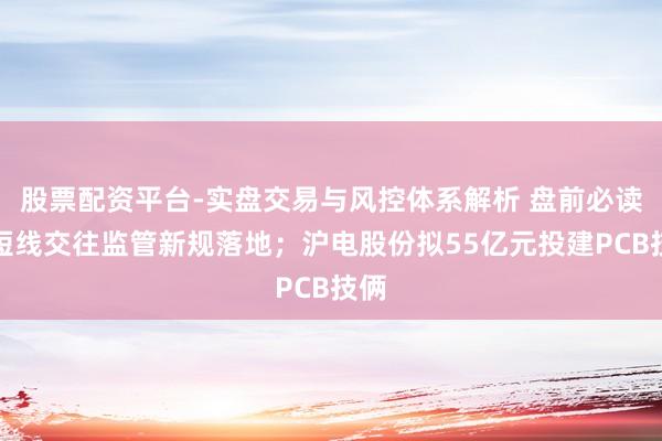 股票配资平台-实盘交易与风控体系解析 盘前必读丨短线交往监管新规落地；沪电股份拟55亿元投建PCB技俩