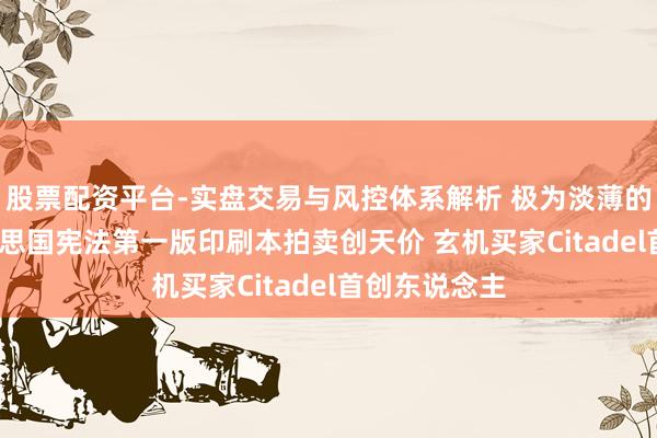 股票配资平台-实盘交易与风控体系解析 极为淡薄的1787年好意思国宪法第一版印刷本拍卖创天价 玄机买家Citadel首创东说念主