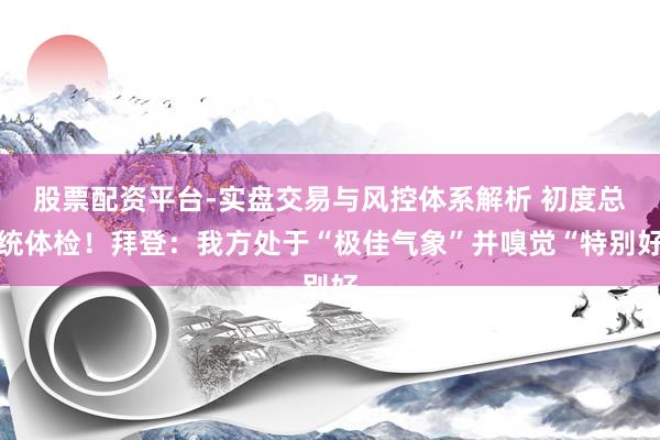 股票配资平台-实盘交易与风控体系解析 初度总统体检！拜登：我方处于“极佳气象”并嗅觉“特别好