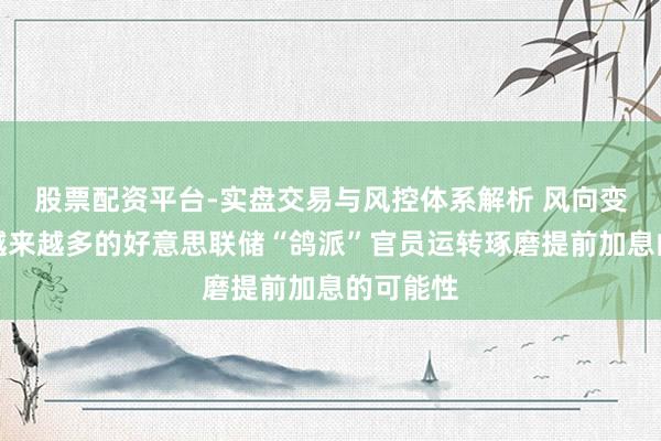 股票配资平台-实盘交易与风控体系解析 风向变了？！越来越多的好意思联储“鸽派”官员运转琢磨提前加息的可能性