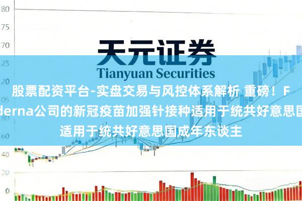 股票配资平台-实盘交易与风控体系解析 重磅！FDA批准Moderna公司的新冠疫苗加强针接种适用于统共好意思国成年东谈主