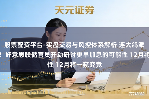 股票配资平台-实盘交易与风控体系解析 连大鸽派也动摇了！好意思联储官员开动研讨更早加息的可能性 12月将一窥究竟