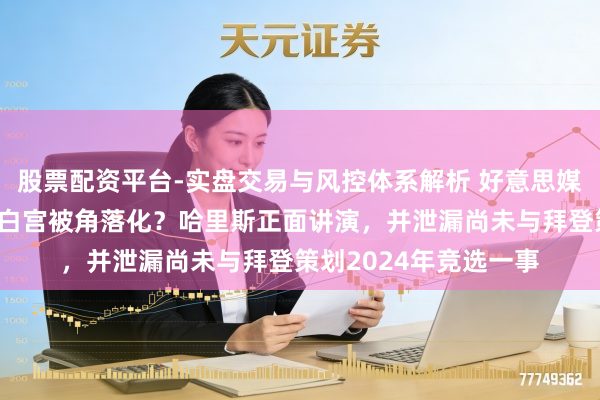 股票配资平台-实盘交易与风控体系解析 好意思媒大皆报谈：副总统在白宫被角落化？哈里斯正面讲演，并泄漏尚未与拜登策划2024年竞选一事