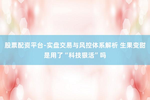股票配资平台-实盘交易与风控体系解析 生果变甜是用了“科技狠活”吗