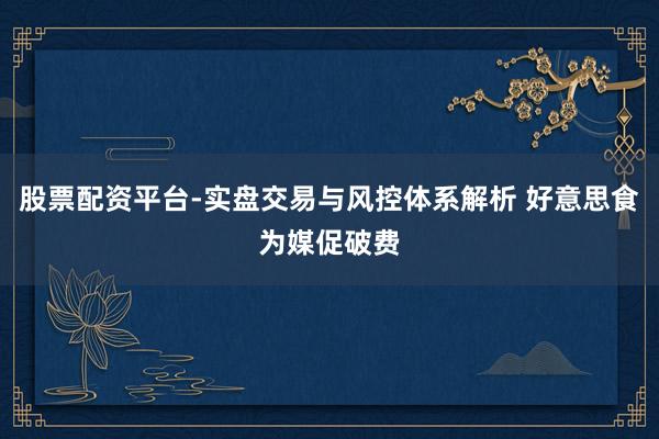 股票配资平台-实盘交易与风控体系解析 好意思食为媒促破费