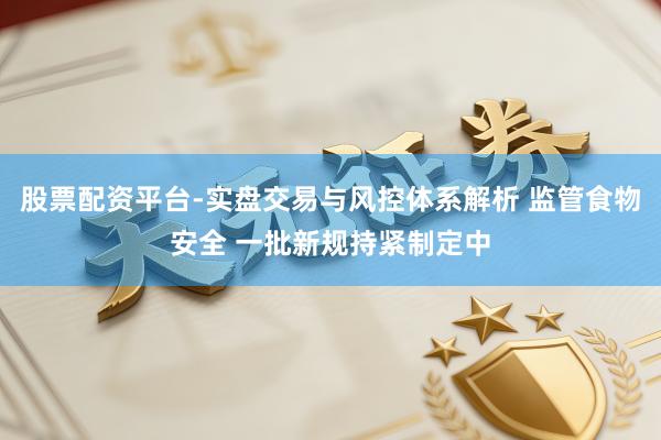股票配资平台-实盘交易与风控体系解析 监管食物安全 一批新规持紧制定中