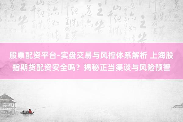股票配资平台-实盘交易与风控体系解析 上海股指期货配资安全吗？揭秘正当渠谈与风险预警