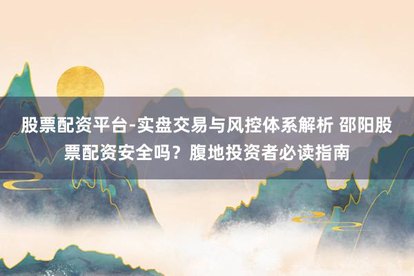 股票配资平台-实盘交易与风控体系解析 邵阳股票配资安全吗？腹地投资者必读指南