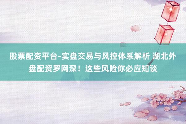 股票配资平台-实盘交易与风控体系解析 湖北外盘配资罗网深！这些风险你必应知谈