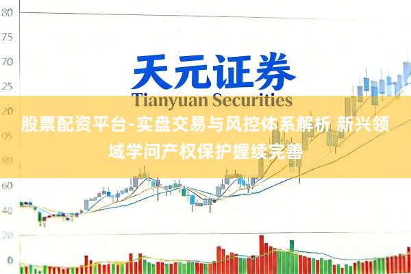股票配资平台-实盘交易与风控体系解析 新兴领域学问产权保护握续完善