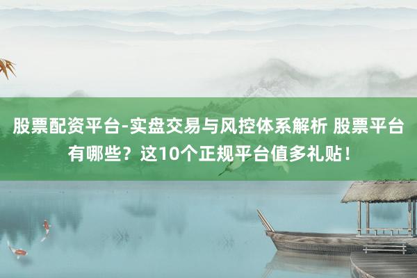 股票配资平台-实盘交易与风控体系解析 股票平台有哪些？这10个正规平台值多礼贴！