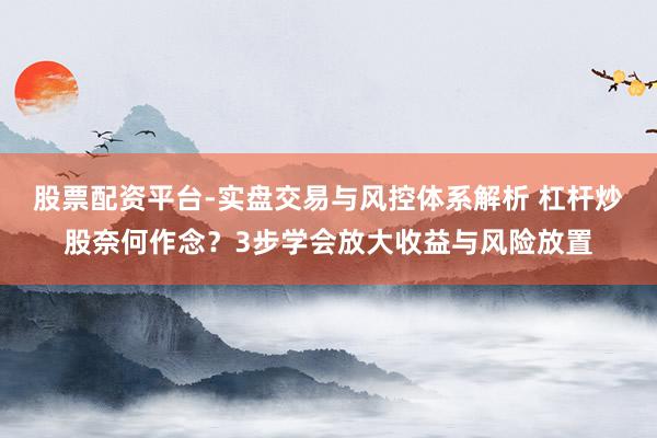 股票配资平台-实盘交易与风控体系解析 杠杆炒股奈何作念？3步学会放大收益与风险放置