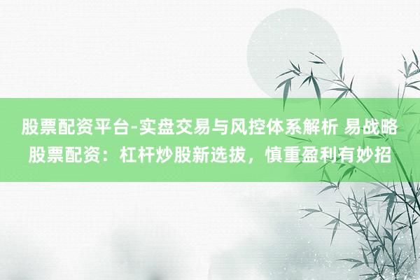 股票配资平台-实盘交易与风控体系解析 易战略股票配资：杠杆炒股新选拔，慎重盈利有妙招