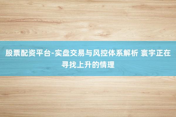 股票配资平台-实盘交易与风控体系解析 寰宇正在寻找上升的情理