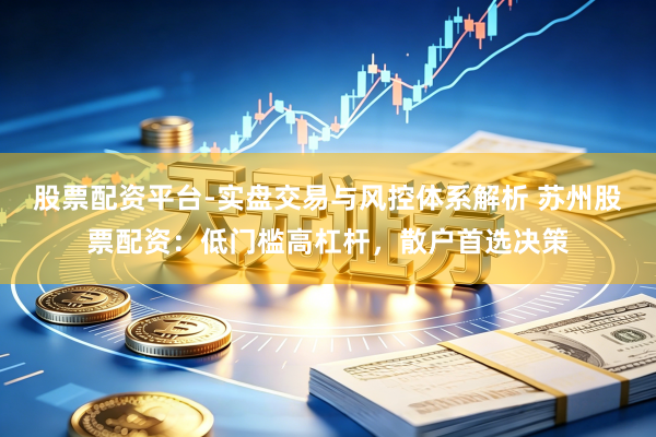 股票配资平台-实盘交易与风控体系解析 苏州股票配资：低门槛高杠杆，散户首选决策