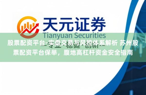 股票配资平台-实盘交易与风控体系解析 苏州股票配资平台保举，腹地高杠杆资金安全指南