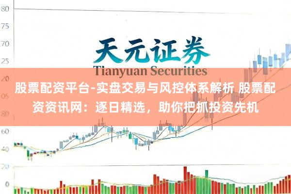 股票配资平台-实盘交易与风控体系解析 股票配资资讯网：逐日精选，助你把抓投资先机