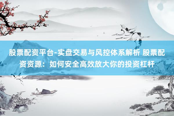 股票配资平台-实盘交易与风控体系解析 股票配资资源：如何安全高效放大你的投资杠杆