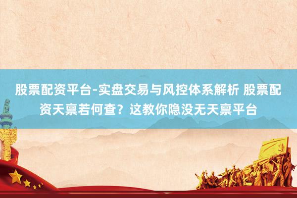 股票配资平台-实盘交易与风控体系解析 股票配资天禀若何查？这教你隐没无天禀平台