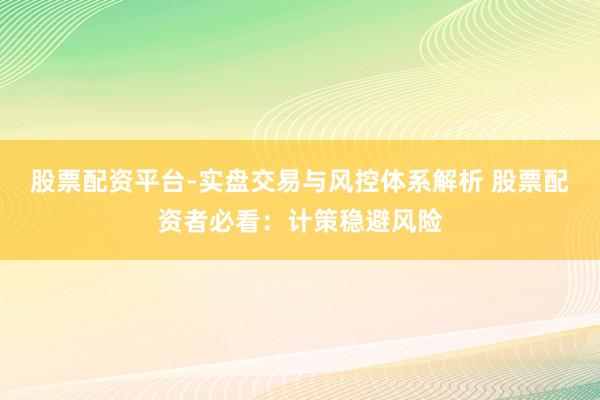 股票配资平台-实盘交易与风控体系解析 股票配资者必看：计策稳避风险