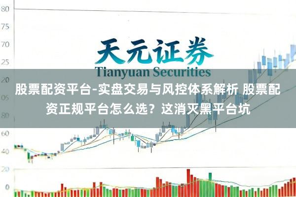 股票配资平台-实盘交易与风控体系解析 股票配资正规平台怎么选？这消灭黑平台坑