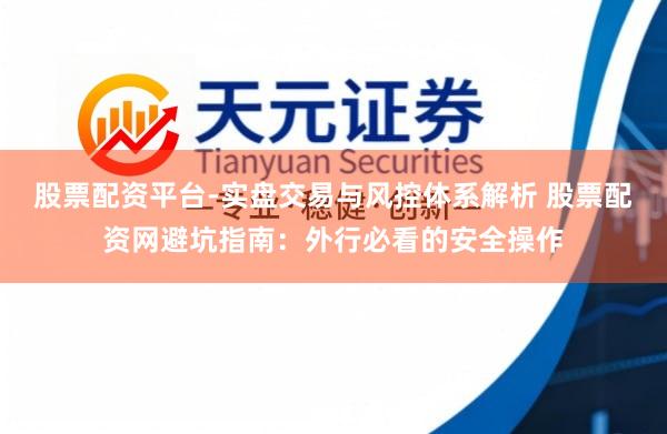 股票配资平台-实盘交易与风控体系解析 股票配资网避坑指南：外行必看的安全操作