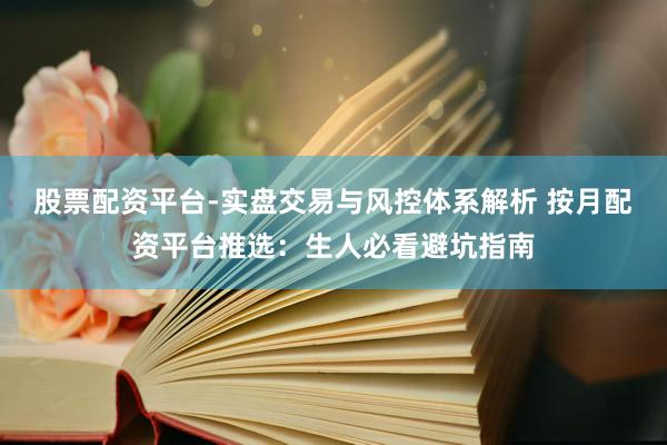 股票配资平台-实盘交易与风控体系解析 按月配资平台推选：生人必看避坑指南